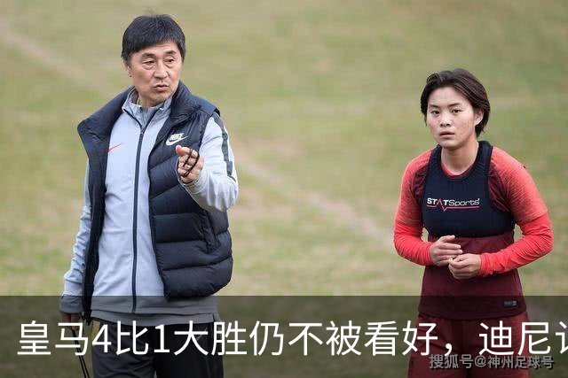 皇马4比1大胜仍不被看好，迪尼认为巴萨整体实力更胜一筹